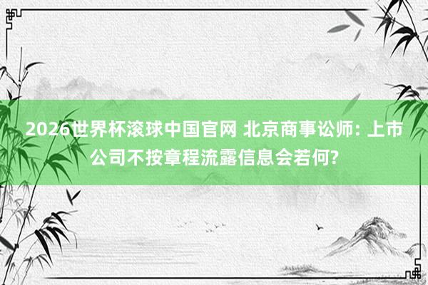 2026世界杯滚球中国官网 北京商事讼师: 上市公司不按章程流露信息会若何?