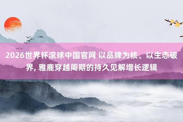 2026世界杯滚球中国官网 以品牌为核、以生态破界, 雅鹿穿越周期的持久见解增长逻辑