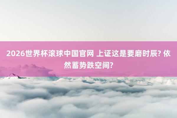 2026世界杯滚球中国官网 上证这是要磨时辰? 依然蓄势跌空间?
