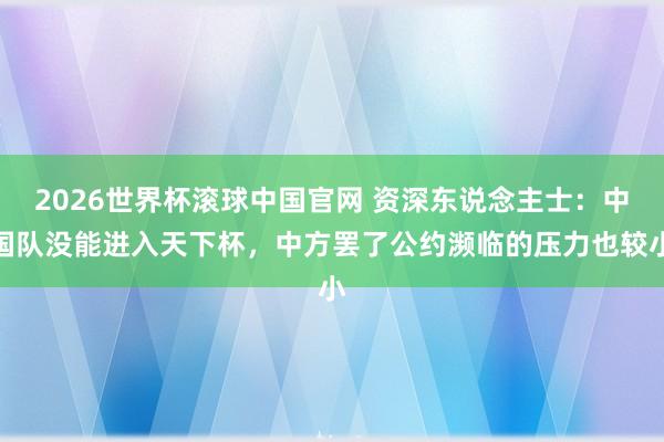 2026世界杯滚球中国官网 资深东说念主士:中国队没能进入天下杯,中方罢了公约濒临的压力也较小