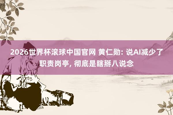 2026世界杯滚球中国官网 黄仁勋: 说AI减少了职责岗亭, 彻底是瞎掰八说念