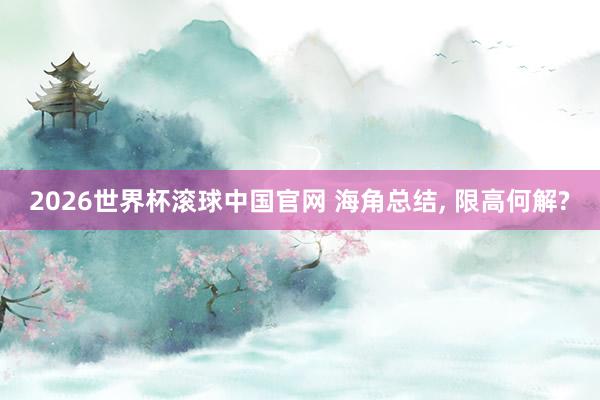 2026世界杯滚球中国官网 海角总结, 限高何解?