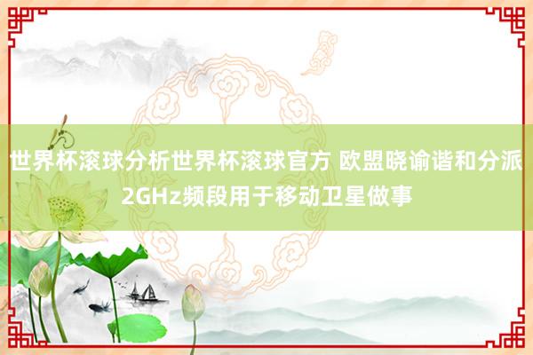 世界杯滚球分析世界杯滚球官方 欧盟晓谕谐和分派2GHz频段用于移动卫星做事