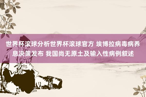世界杯滚球分析世界杯滚球官方 埃博拉病毒病养息决策发布 我国尚无原土及输入性病例叙述