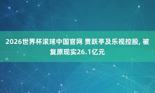 2026世界杯滚球中国官网 贾跃亭及乐视控股, 被复原现实26.1亿元