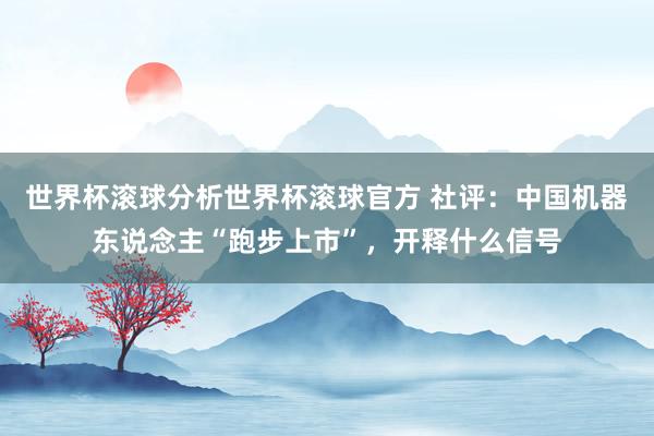 世界杯滚球分析世界杯滚球官方 社评:中国机器东说念主“跑步上市”,开释什么信号