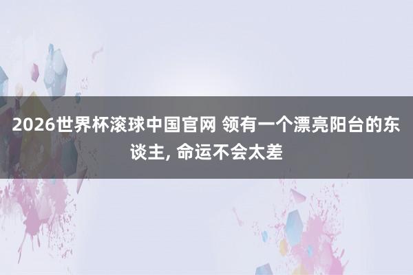 2026世界杯滚球中国官网 领有一个漂亮阳台的东谈主, 命运不会太差