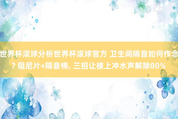 世界杯滚球分析世界杯滚球官方 卫生间隔音如何作念? 阻尼片+隔音棉, 三招让楼上冲水声解除80%