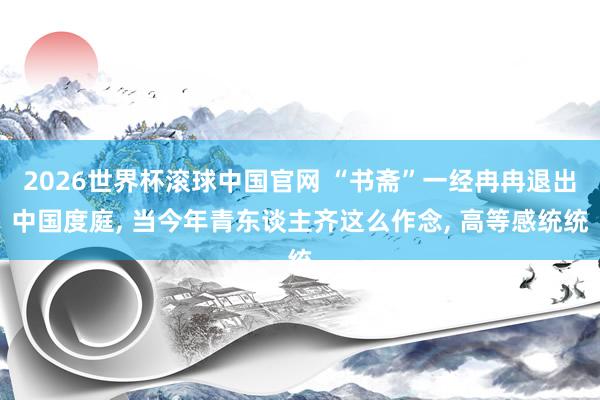 2026世界杯滚球中国官网 “书斋”一经冉冉退出中国度庭, 当今年青东谈主齐这么作念, 高等感统统