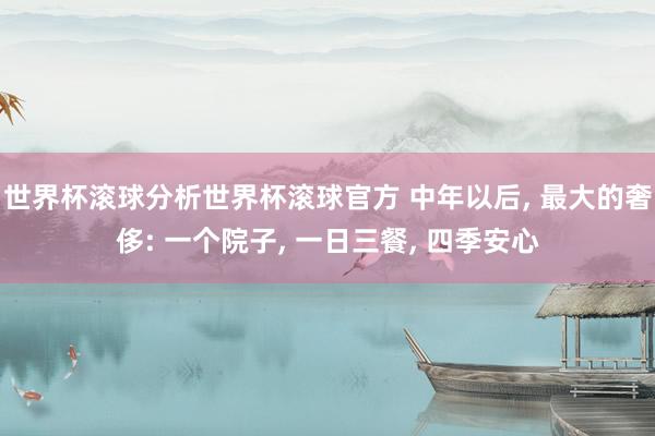 世界杯滚球分析世界杯滚球官方 中年以后, 最大的奢侈: 一个院子, 一日三餐, 四季安心