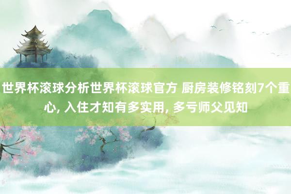 世界杯滚球分析世界杯滚球官方 厨房装修铭刻7个重心, 入住才知有多实用, 多亏师父见知