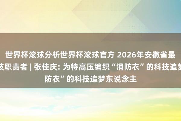 世界杯滚球分析世界杯滚球官方 2026年安徽省最好意思科技职责者 | 张佳庆: 为特高压编织“消防衣”的科技追梦东说念主