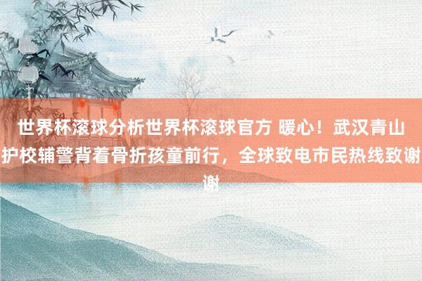 世界杯滚球分析世界杯滚球官方 暖心!武汉青山护校辅警背着骨折孩童前行,全球致电市民热线致谢