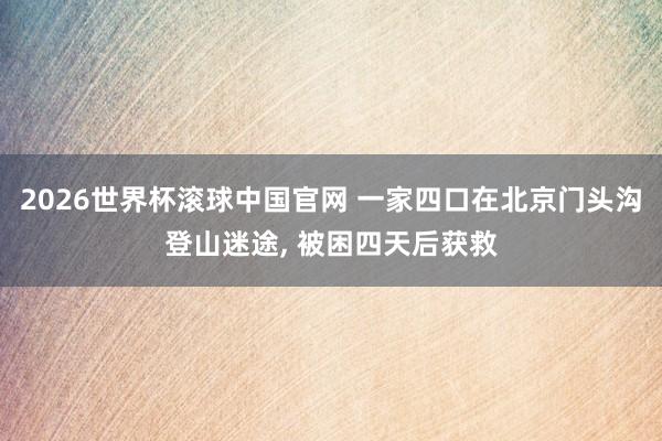 2026世界杯滚球中国官网 一家四口在北京门头沟登山迷途, 被困四天后获救