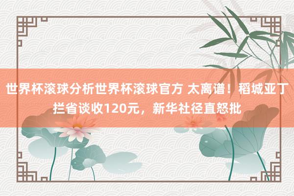 世界杯滚球分析世界杯滚球官方 太离谱!稻城亚丁拦省谈收120元,新华社径直怒批