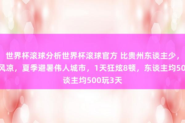 世界杯滚球分析世界杯滚球官方 比贵州东谈主少,比桂林风凉,夏季避暑伟人城市,1天狂炫8顿,东谈主均500玩3天