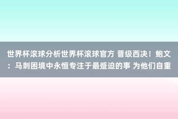 世界杯滚球分析世界杯滚球官方 晋级西决！鲍文：马刺困境中永恒专注于最蹙迫的事 为他们自重