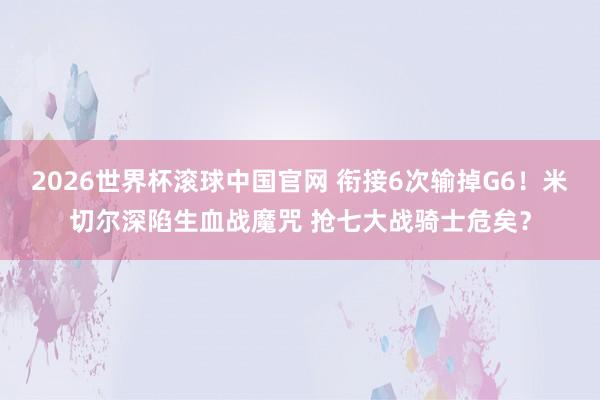2026世界杯滚球中国官网 衔接6次输掉G6!米切尔深陷生血战魔咒 抢七大战骑士危矣?