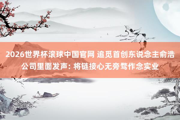 2026世界杯滚球中国官网 追觅首创东说念主俞浩公司里面发声: 将链接心无旁骛作念实业