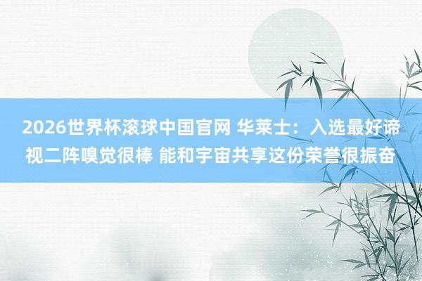 2026世界杯滚球中国官网 华莱士：入选最好谛视二阵嗅觉很棒 能和宇宙共享这份荣誉很振奋
