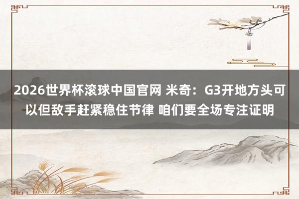 2026世界杯滚球中国官网 米奇：G3开地方头可以但敌手赶紧稳住节律 咱们要全场专注证明