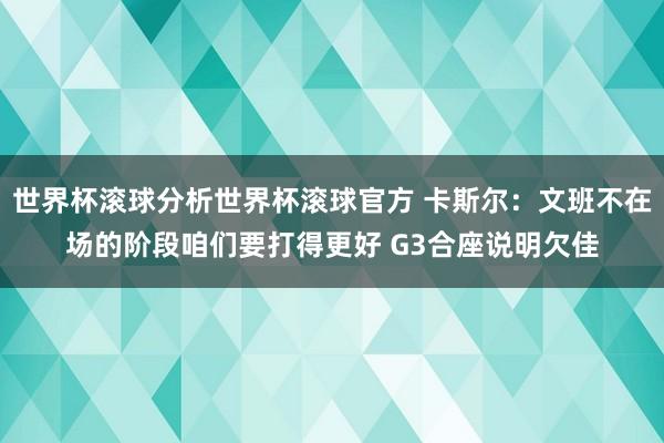 世界杯滚球分析世界杯滚球官方 卡斯尔:文班不在场的阶段咱们要打得更好 G3合座说明欠佳
