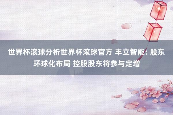 世界杯滚球分析世界杯滚球官方 丰立智能: 股东环球化布局 控股股东将参与定增