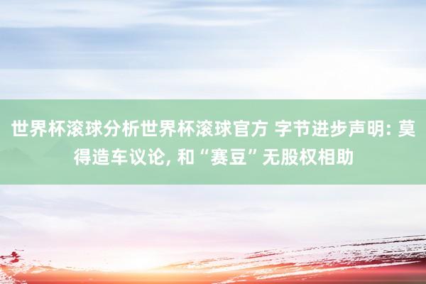 世界杯滚球分析世界杯滚球官方 字节进步声明: 莫得造车议论, 和“赛豆”无股权相助
