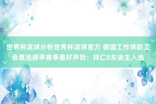 世界杯滚球分析世界杯滚球官方 德国工作球职工会票选德甲赛季最好声势:拜仁8东谈主入选