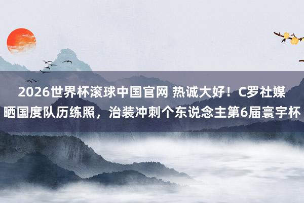 2026世界杯滚球中国官网 热诚大好!C罗社媒晒国度队历练照,治装冲刺个东说念主第6届寰宇杯