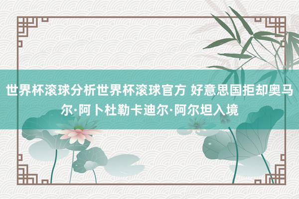 世界杯滚球分析世界杯滚球官方 好意思国拒却奥马尔·阿卜杜勒卡迪尔·阿尔坦入境