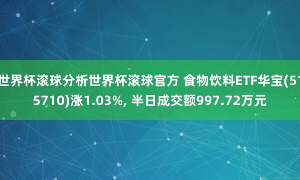 世界杯滚球分析世界杯滚球官方 食物饮料ETF华宝(515710)涨1.03%, 半日成交额997.72万元