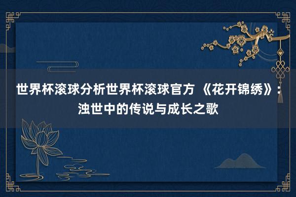 世界杯滚球分析世界杯滚球官方 《花开锦绣》:浊世中的传说与成长之歌