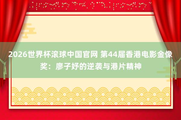 2026世界杯滚球中国官网 第44届香港电影金像奖:廖子妤的逆袭与港片精神