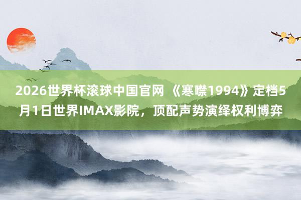 2026世界杯滚球中国官网 《寒噤1994》定档5月1日世界IMAX影院,顶配声势演绎权利博弈