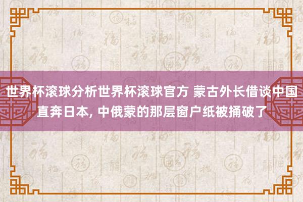 世界杯滚球分析世界杯滚球官方 蒙古外长借谈中国直奔日本, 中俄蒙的那层窗户纸被捅破了