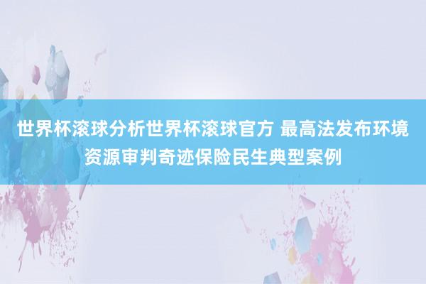 世界杯滚球分析世界杯滚球官方 最高法发布环境资源审判奇迹保险民生典型案例