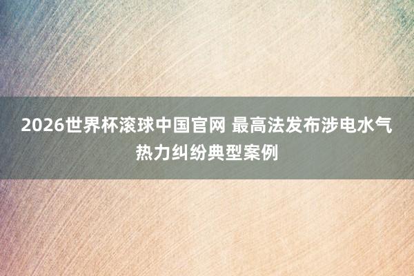 2026世界杯滚球中国官网 最高法发布涉电水气热力纠纷典型案例
