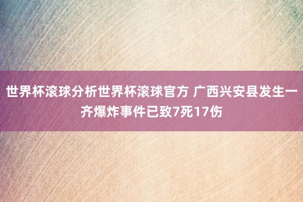 世界杯滚球分析世界杯滚球官方 广西兴安县发生一齐爆炸事件已致7死17伤