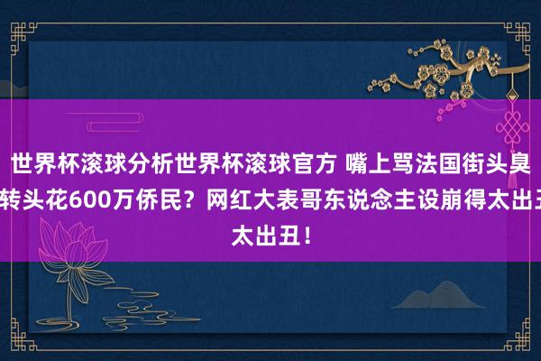 世界杯滚球分析世界杯滚球官方 嘴上骂法国街头臭,转头花600万侨民?网红大表哥东说念主设崩得太出丑!