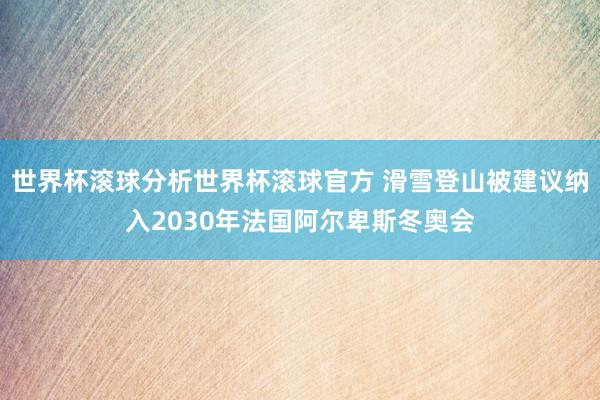 世界杯滚球分析世界杯滚球官方 滑雪登山被建议纳入2030年法国阿尔卑斯冬奥会