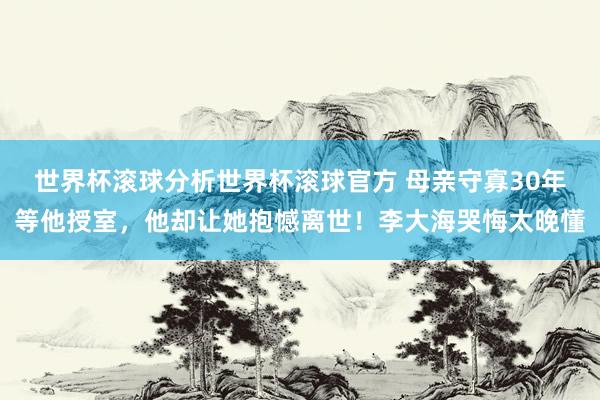 世界杯滚球分析世界杯滚球官方 母亲守寡30年等他授室,他却让她抱憾离世!李大海哭悔太晚懂