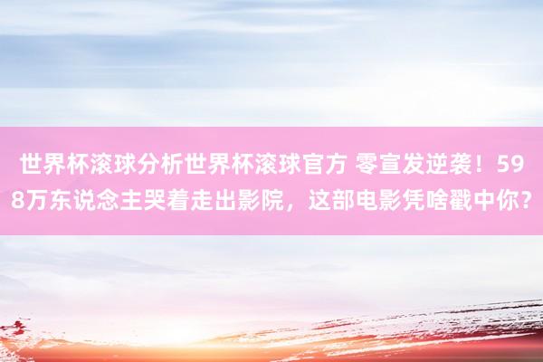 世界杯滚球分析世界杯滚球官方 零宣发逆袭!598万东说念主哭着走出影院,这部电影凭啥戳中你?