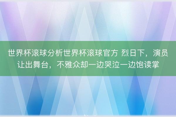 世界杯滚球分析世界杯滚球官方 烈日下,演员让出舞台,不雅众却一边哭泣一边饱读掌
