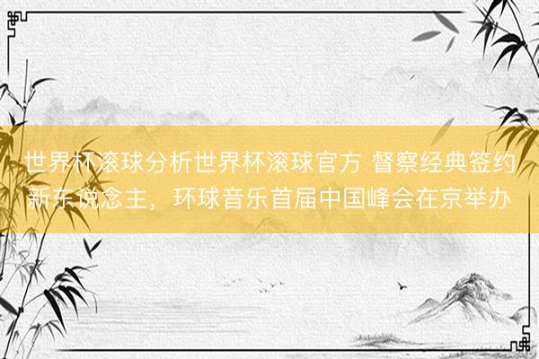 世界杯滚球分析世界杯滚球官方 督察经典签约新东说念主,环球音乐首届中国峰会在京举办