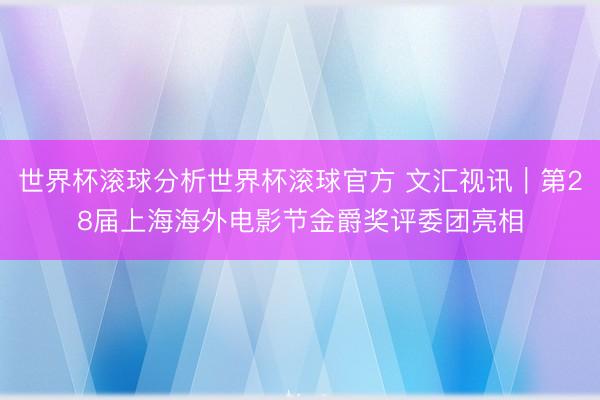 世界杯滚球分析世界杯滚球官方 文汇视讯|第28届上海海外电影节金爵奖评委团亮相