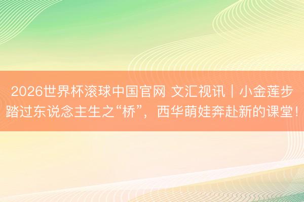 2026世界杯滚球中国官网 文汇视讯|小金莲步踏过东说念主生之“桥”,西华萌娃奔赴新的课堂!