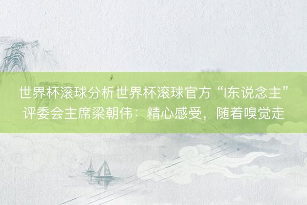 世界杯滚球分析世界杯滚球官方 “I东说念主”评委会主席梁朝伟:精心感受,随着嗅觉走