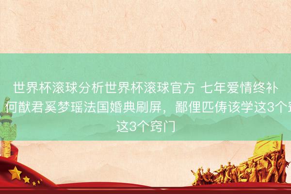 世界杯滚球分析世界杯滚球官方 七年爱情终补办!何猷君奚梦瑶法国婚典刷屏,鄙俚匹俦该学这3个窍门