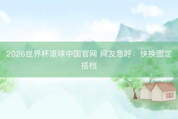 2026世界杯滚球中国官网 网友急呼:快换固定搭档